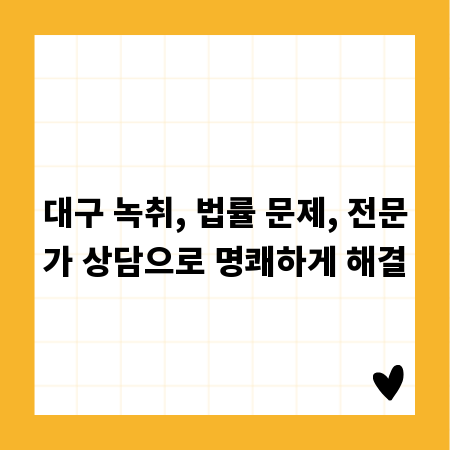 대구 녹취, 법률 문제, 전문가 상담으로 명쾌하게 해결
