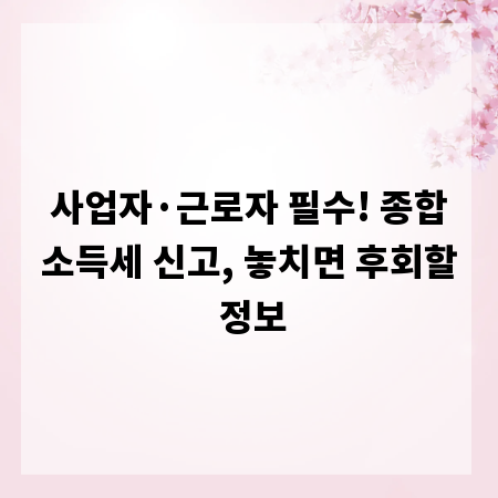 사업자·근로자 필수! 종합소득세 신고, 놓치면 후회할 정보