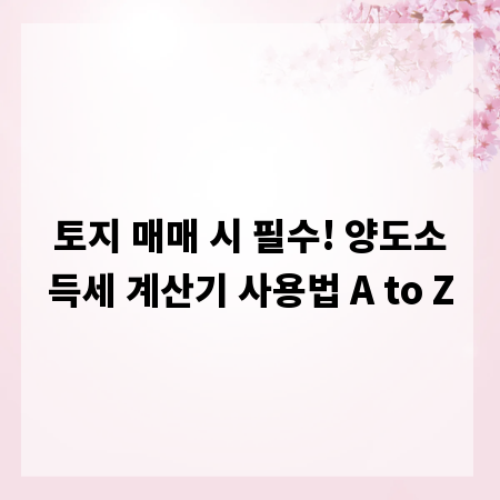 토지 매매 시 필수! 양도소득세 계산기 사용법 A to Z