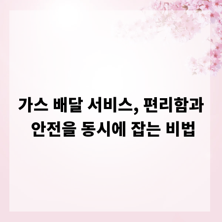 가스 배달 서비스, 편리함과 안전을 동시에 잡는 비법