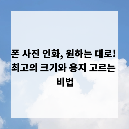 폰 사진 인화, 원하는 대로! 최고의 크기와 용지 고르는 비법