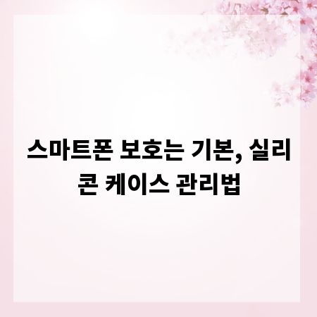 스마트폰 보호는 기본, 실리콘 케이스 관리법