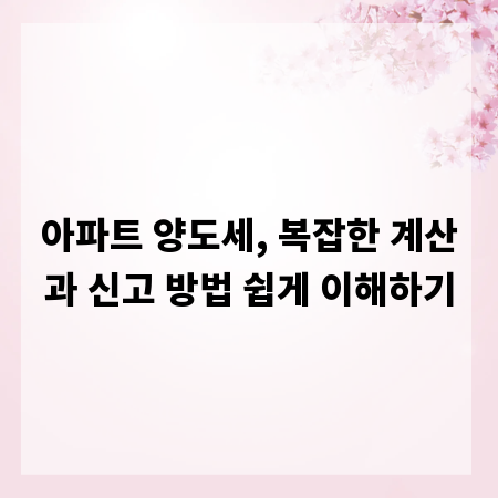아파트 양도세, 복잡한 계산과 신고 방법 쉽게 이해하기