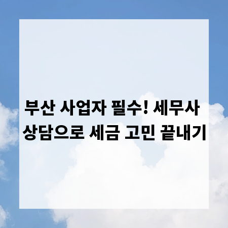 부산 사업자 필수! 세무사 상담으로 세금 고민 끝내기