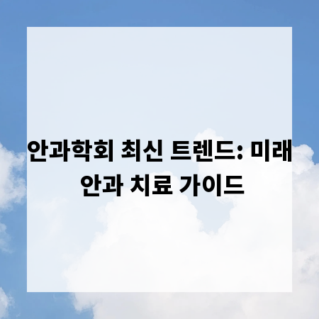 안과학회 최신 트렌드: 미래 안과 치료 가이드