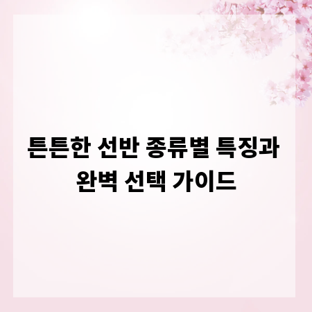 튼튼한 선반 종류별 특징과 완벽 선택 가이드