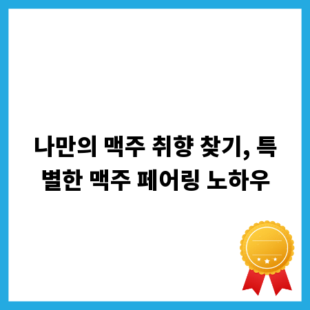 나만의 맥주 취향 찾기, 특별한 맥주 페어링 노하우