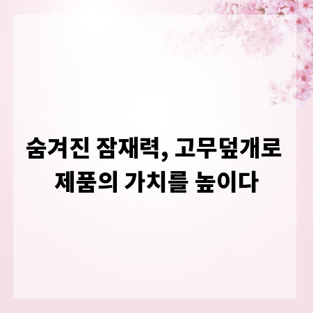 숨겨진 잠재력, 고무덮개로 제품의 가치를 높이다