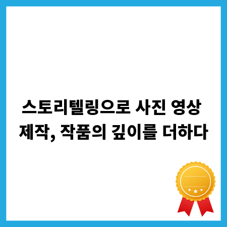 스토리텔링으로 사진 영상 제작, 작품의 깊이를 더하다