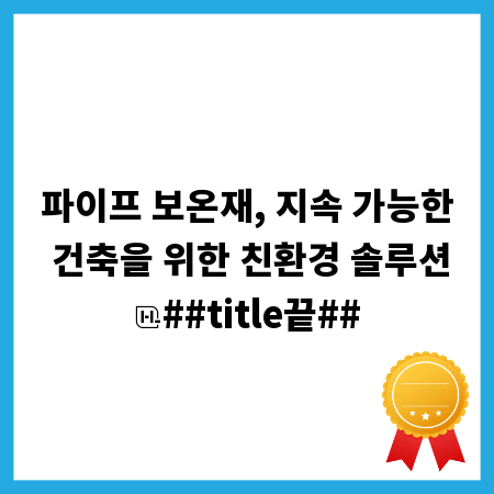 파이프 보온재, 지속 가능한 건축을 위한 친환경 솔루션
##title끝##