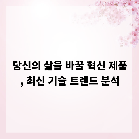 당신의 삶을 바꿀 혁신 제품, 최신 기술 트렌드 분석