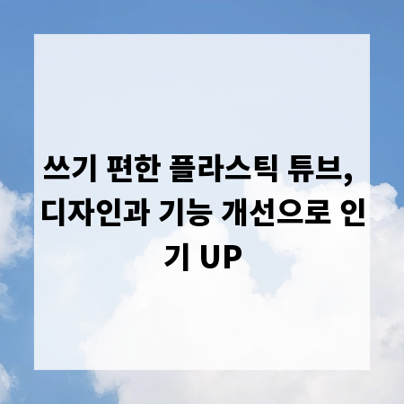 쓰기 편한 플라스틱 튜브, 디자인과 기능 개선으로 인기 UP