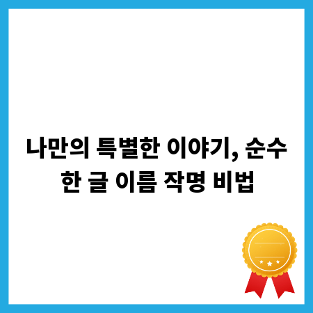 나만의 특별한 이야기, 순수한 글 이름 작명 비법