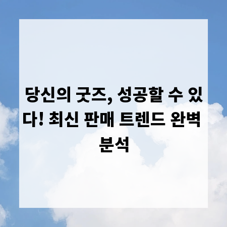 당신의 굿즈, 성공할 수 있다! 최신 판매 트렌드 완벽 분석