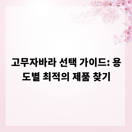 고무자바라 선택 가이드: 용도별 최적의 제품 찾기