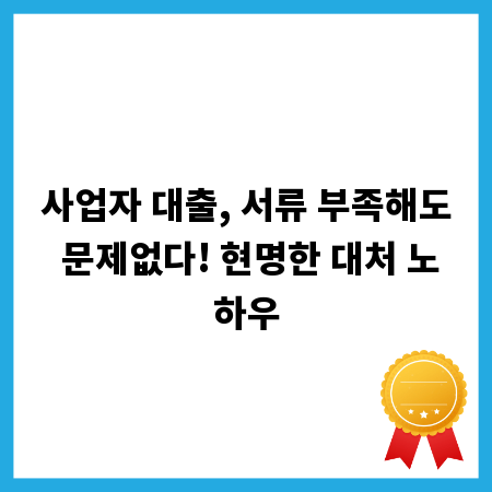 사업자 대출, 서류 부족해도 문제없다! 현명한 대처 노하우
