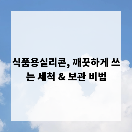 식품용실리콘, 깨끗하게 쓰는 세척 & 보관 비법
