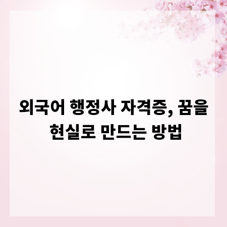 외국어 행정사 자격증, 꿈을 현실로 만드는 방법