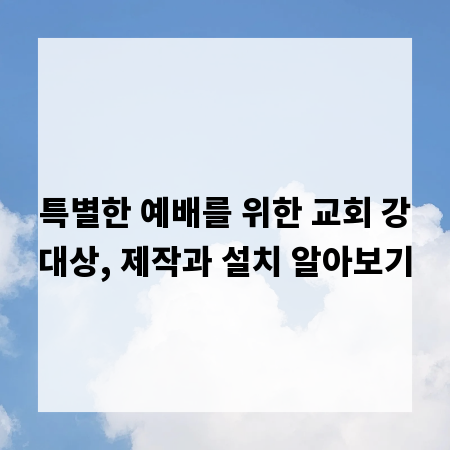 특별한 예배를 위한 교회 강대상, 제작과 설치 알아보기