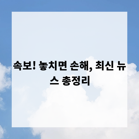 속보! 놓치면 손해, 최신 뉴스 총정리