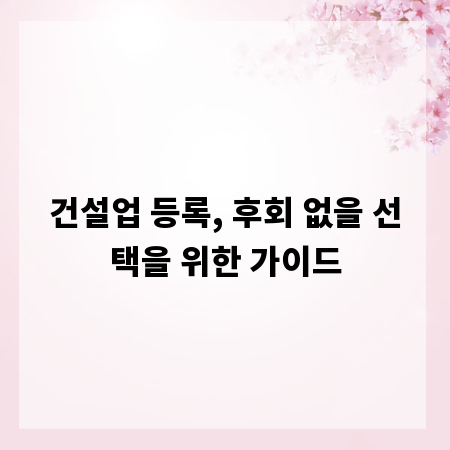 건설업 등록, 후회 없을 선택을 위한 가이드