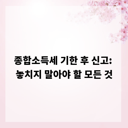종합소득세 기한 후 신고: 놓치지 말아야 할 모든 것