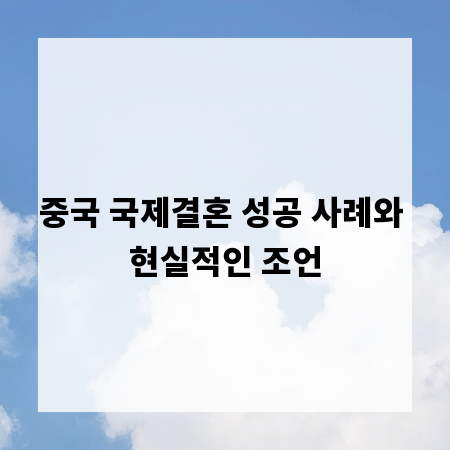 중국 국제결혼 성공 사례와 현실적인 조언