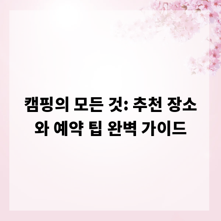 캠핑의 모든 것: 추천 장소와 예약 팁 완벽 가이드