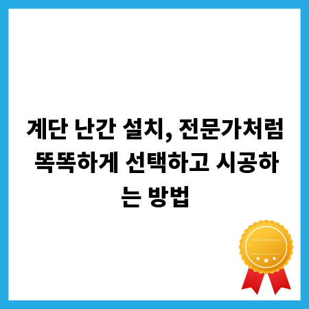 계단 난간 설치, 전문가처럼 똑똑하게 선택하고 시공하는 방법