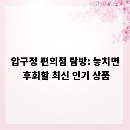 압구정 편의점 탐방: 놓치면 후회할 최신 인기 상품