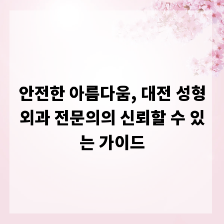 안전한 아름다움, 대전 성형외과 전문의의 신뢰할 수 있는 가이드