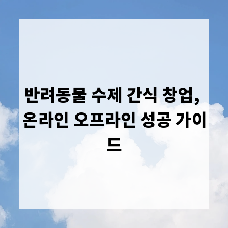 반려동물 수제 간식 창업, 온라인 오프라인 성공 가이드