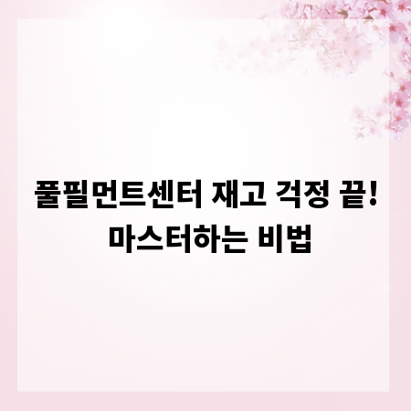 풀필먼트센터 재고 걱정 끝! 마스터하는 비법
