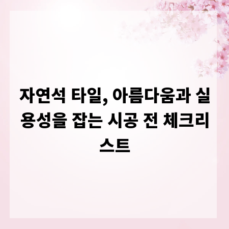 자연석 타일, 아름다움과 실용성을 잡는 시공 전 체크리스트