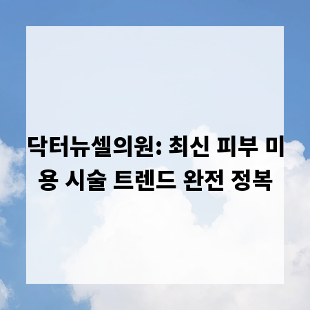 닥터뉴셀의원: 최신 피부 미용 시술 트렌드 완전 정복