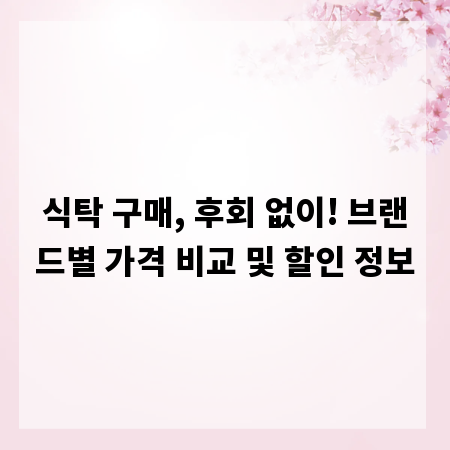 식탁 구매, 후회 없이! 브랜드별 가격 비교 및 할인 정보