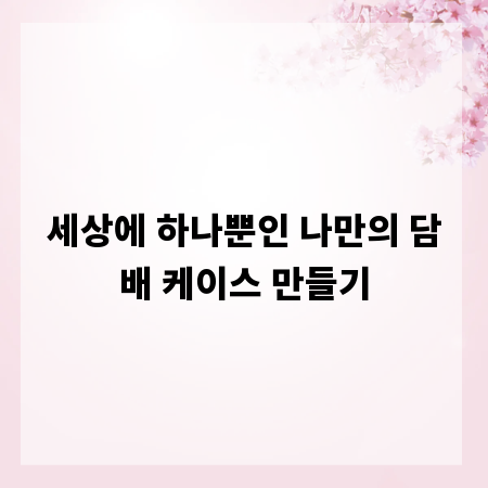 세상에 하나뿐인 나만의 담배 케이스 만들기