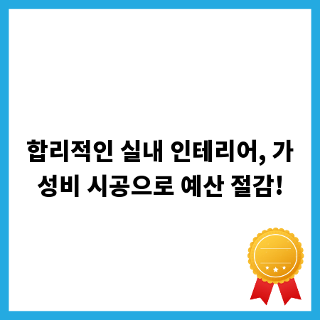 합리적인 실내 인테리어, 가성비 시공으로 예산 절감!
