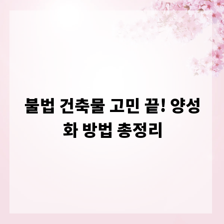 불법 건축물 고민 끝! 양성화 방법 총정리