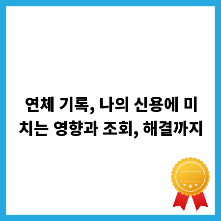 연체 기록, 나의 신용에 미치는 영향과 조회, 해결까지