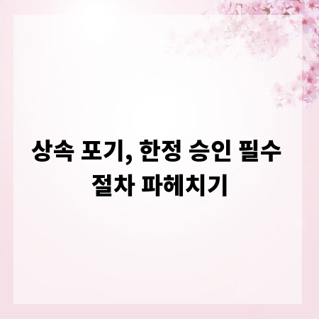 상속 포기, 한정 승인 필수 절차 파헤치기