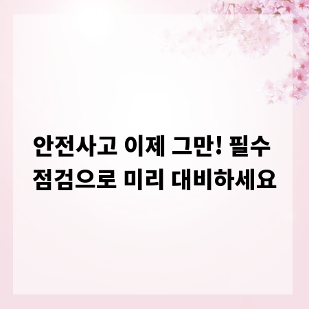 안전사고 이제 그만! 필수 점검으로 미리 대비하세요