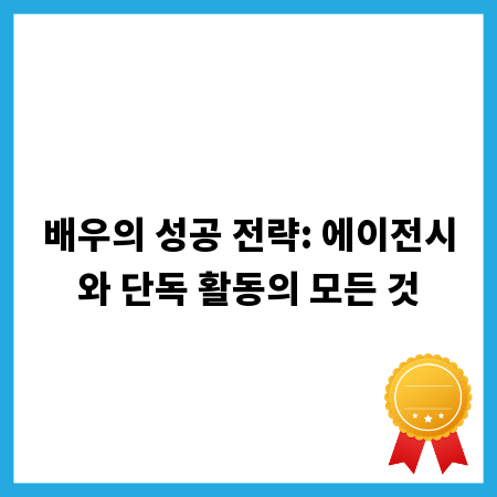 배우의 성공 전략: 에이전시와 단독 활동의 모든 것