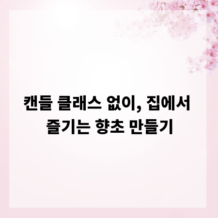 캔들 클래스 없이, 집에서 즐기는 향초 만들기