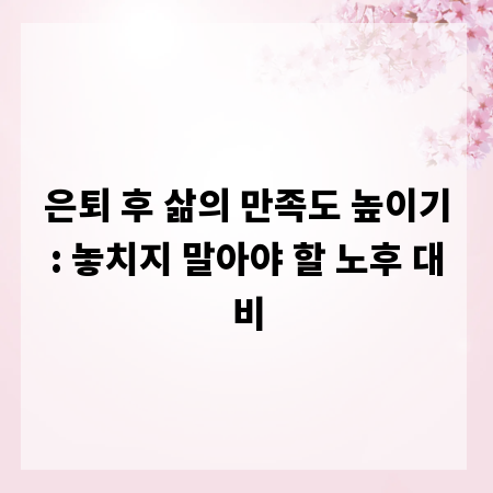 은퇴 후 삶의 만족도 높이기: 놓치지 말아야 할 노후 대비