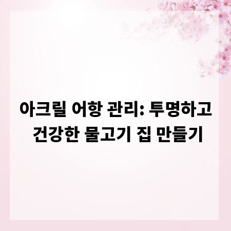 아크릴 어항 관리: 투명하고 건강한 물고기 집 만들기
