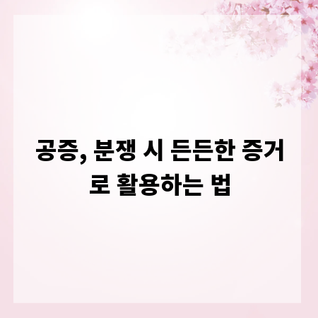 공증, 분쟁 시 든든한 증거로 활용하는 법