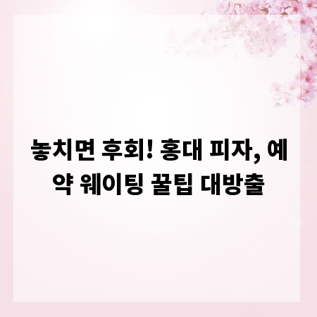 놓치면 후회! 홍대 피자, 예약 웨이팅 꿀팁 대방출