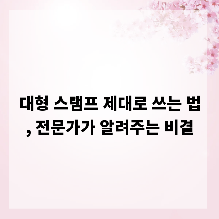 대형 스탬프 제대로 쓰는 법, 전문가가 알려주는 비결