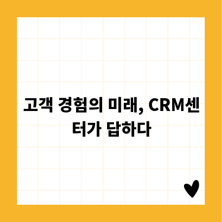 고객 경험의 미래, CRM센터가 답하다